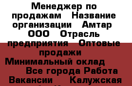 Менеджер по продажам › Название организации ­ Амтар, ООО › Отрасль предприятия ­ Оптовые продажи › Минимальный оклад ­ 20 000 - Все города Работа » Вакансии   . Калужская обл.,Калуга г.